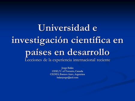 Universidad e investigación científica en países en desarrollo Lecciones de la experiencia internacional reciente Jorge Balán OISE/U. of Toronto, Canada.