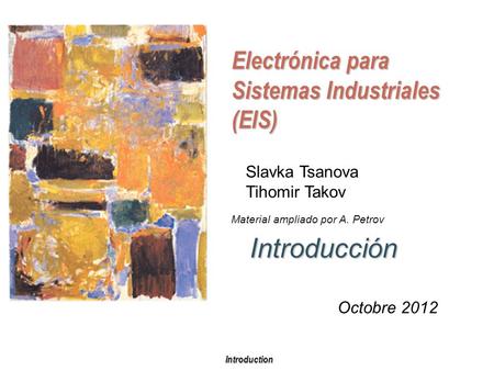 Introduction Electrónica para Sistemas Industriales (EIS) Introducción Slavka Tsanova Tihomir Takov Octobre 2012 Material ampliado por A. Petrov.
