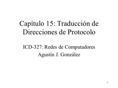 1 Capítulo 15: Traducción de Direcciones de Protocolo ICD-327: Redes de Computadores Agustín J. González.