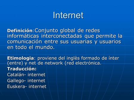 Internet Definición: Conjunto global de redes informáticas interconectadas que permite la comunicación entre sus usuarias y usuarios en todo el mundo.