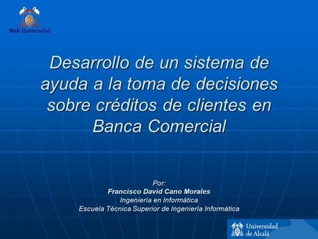 Desarrollo de un sistema de ayuda a la toma de decisiones sobre créditos de clientes en Banca Comercial Por: Francisco David Cano Morales Ingeniería.