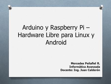 Arduino y Raspberry Pi – Hardware Libre para Linux y Android Mercedes Peñafiel R. Informática Avanzada Docente: Ing. Juan Calderón.