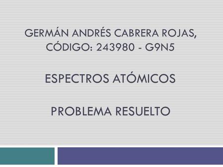 GERMÁN ANDRÉS CABRERA ROJAS, CÓDIGO: 243980 - G9N5 ESPECTROS ATÓMICOS PROBLEMA RESUELTO.