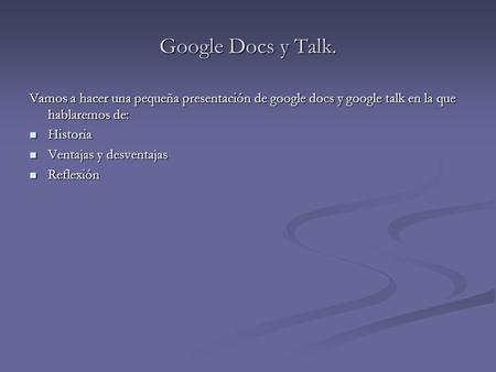 Google Docs y Talk. Vamos a hacer una pequeña presentación de google docs y google talk en la que hablaremos de: Historia Historia Ventajas y desventajas.