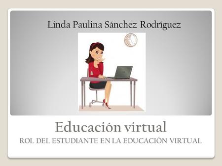 Educación virtual ROL DEL ESTUDIANTE EN LA EDUCACIÓN VIRTUAL Linda Paulina Sánchez Rodríguez.