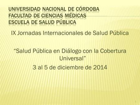 IX Jornadas Internacionales de Salud Pública “Salud Pública en Diálogo con la Cobertura Universal” 3 al 5 de diciembre de 2014 1.