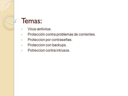 Temas: Virus-antivirus. Protección contra problemas de corrientes. Proteccion por contraseñas. Proteccion con backups. Potreccion contra intrusos.