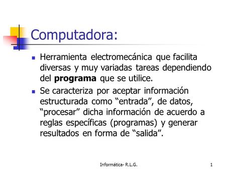 Informática- R.L.G.1 Computadora: Herramienta electromecánica que facilita diversas y muy variadas tareas dependiendo del programa que se utilice. Se caracteriza.