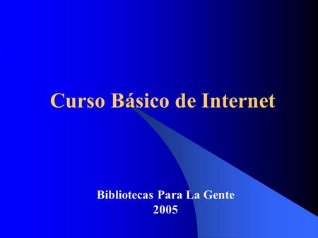 Curso Básico de Internet Bibliotecas Para La Gente 2005.