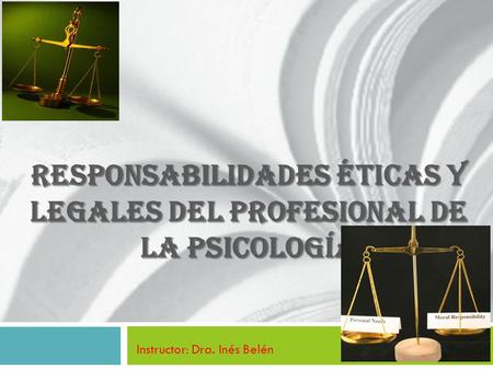 Responsabilidades Éticas y Legales del Profesional de la Psicología Instructor: Dra. Inés Belén.