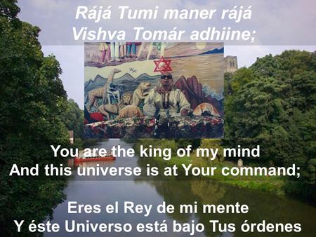 Rájá Tumi maner rájá Vishva Tomár adhiine; Eres el Rey de mi mente Y éste Universo está bajo Tus órdenes You are the king of my mind And this universe.
