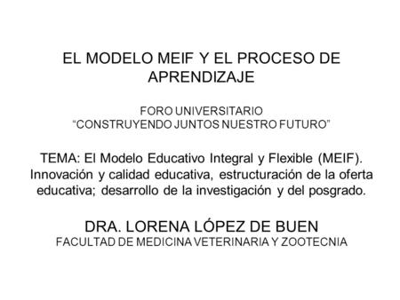 EL MODELO MEIF Y EL PROCESO DE APRENDIZAJE FORO UNIVERSITARIO “CONSTRUYENDO JUNTOS NUESTRO FUTURO” TEMA: El Modelo Educativo Integral y Flexible (MEIF).