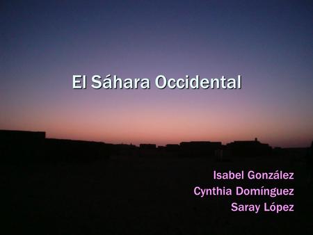 El Sáhara Occidental Isabel González Cynthia Domínguez Saray López.