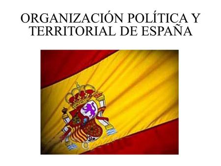 ORGANIZACIÓN POLÍTICA Y TERRITORIAL DE ESPAÑA