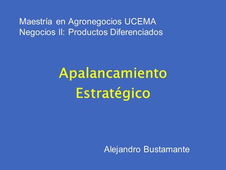 Maestría en Agronegocios UCEMA Negocios II: Productos Diferenciados Apalancamiento Estratégico Alejandro Bustamante.