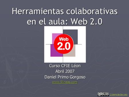 Herramientas colaborativas en el aula: Web 2.0 Curso CFIE Léon Abril 2007 Daniel Primo Gorgoso www.5lineas.com Licencia de uso.