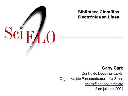 Gaby Caro Centro de Documentación Organización Panamericana de la Salud 2 de julio de 2004 Biblioteca Científica Electrónica en Línea.