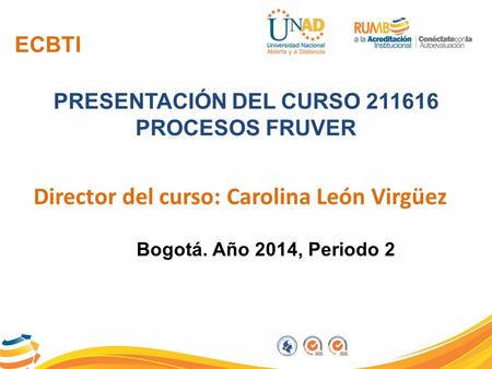 ECBTI PRESENTACIÓN DEL CURSO 211616 PROCESOS FRUVER Director del curso: Carolina León Virgüez Bogotá. Año 2014, Periodo 2.