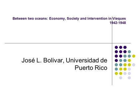 Between two oceans: Economy, Society and Intervention in Vieques 1942-1948 José L. Bolivar, Universidad de Puerto Rico.