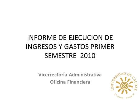 INFORME DE EJECUCION DE INGRESOS Y GASTOS PRIMER SEMESTRE 2010 Vicerrectoría Administrativa Oficina Financiera.