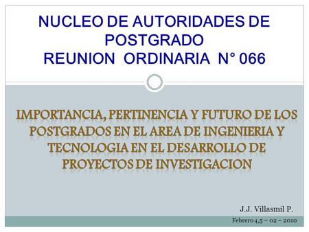 NUCLEO DE AUTORIDADES DE POSTGRADO REUNION ORDINARIA N° 066 J.J. Villasmil P. Febrero 4,5 – 02 – 2010.