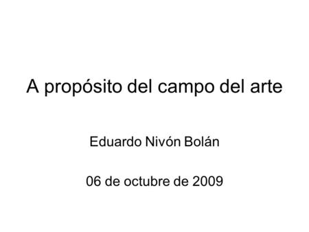 A propósito del campo del arte Eduardo Nivón Bolán 06 de octubre de 2009.