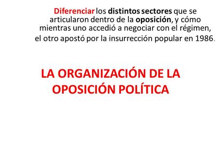 LA ORGANIZACIÓN DE LA OPOSICIÓN POLÍTICA Diferenciar los distintos sectores que se articularon dentro de la oposición, y cómo mientras uno accedió a negociar.