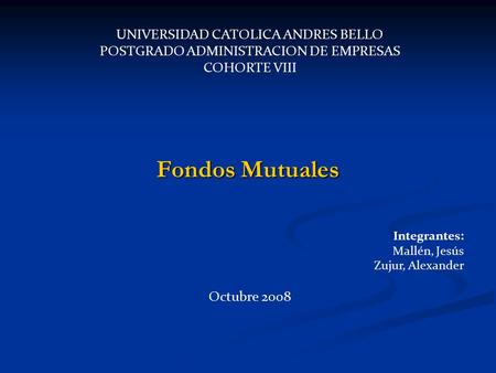 UNIVERSIDAD CATOLICA ANDRES BELLO POSTGRADO ADMINISTRACION DE EMPRESAS COHORTE VIII Integrantes: Mallén, Jesús Zujur, Alexander Octubre 2008 Fondos Mutuales.