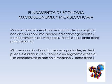 FUNDAMENTOS DE ECONOMIA MACROECONOMIA Y MICROECONOMIA Macroeconomía - Analiza la economía de una región o nación en su conjunto, abarca indicadores generales.