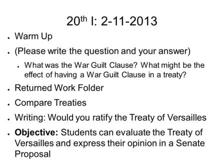 20 th I: 2-11-2013 ● Warm Up ● (Please write the question and your answer) ● What was the War Guilt Clause? What might be the effect of having a War Guilt.