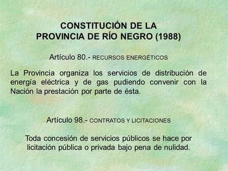 CONSTITUCIÓN DE LA PROVINCIA DE RÍO NEGRO (1988) Artículo 80.- RECURSOS ENERGÉTICOS La Provincia organiza los servicios de distribución de energía eléctrica.