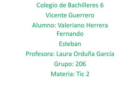 Colegio de Bachilleres 6 Vicente Guerrero Alumno: Valeriano Herrera Fernando Esteban Profesora: Laura Orduña García Grupo: 206 Materia: Tic 2.