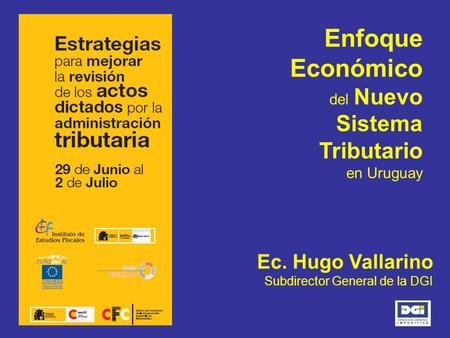 Enfoque Económico del Nuevo Sistema Tributario en Uruguay Ec. Hugo Vallarino Subdirector General de la DGI.
