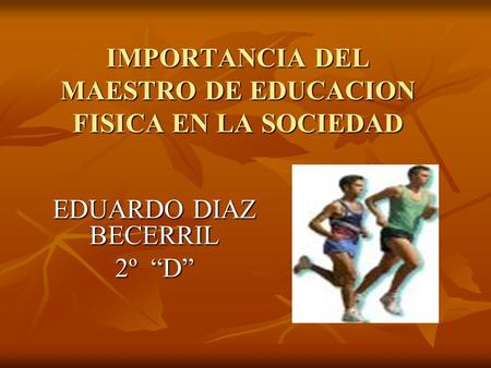 IMPORTANCIA DEL MAESTRO DE EDUCACION FISICA EN LA SOCIEDAD EDUARDO DIAZ BECERRIL 2º “D”