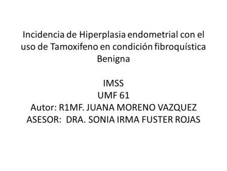 Incidencia de Hiperplasia endometrial con el uso de Tamoxifeno en condición fibroquística Benigna IMSS UMF 61 Autor: R1MF. JUANA MORENO VAZQUEZ ASESOR: