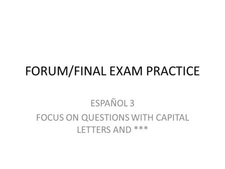 FORUM/FINAL EXAM PRACTICE ESPAÑOL 3 FOCUS ON QUESTIONS WITH CAPITAL LETTERS AND ***