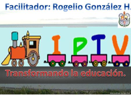 Facilitador: Rogelio González H. Transformando la educación.