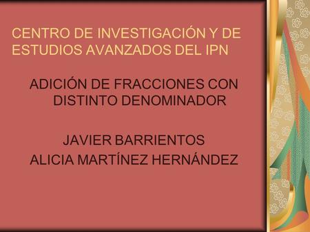 CENTRO DE INVESTIGACIÓN Y DE ESTUDIOS AVANZADOS DEL IPN ADICIÓN DE FRACCIONES CON DISTINTO DENOMINADOR JAVIER BARRIENTOS ALICIA MARTÍNEZ HERNÁNDEZ.