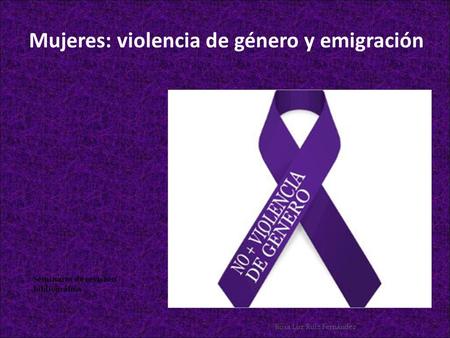Mujeres: violencia de género y emigración Seminario de revisión bibliográfica Rosa Luz Ruiz Fernández.
