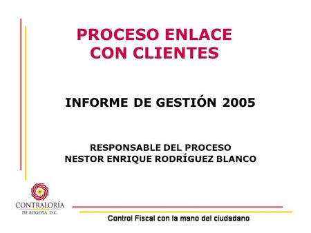 PROCESO ENLACE CON CLIENTES INFORME DE GESTIÓN 2005 RESPONSABLE DEL PROCESO NESTOR ENRIQUE RODRÍGUEZ BLANCO.