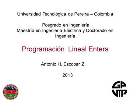 Programación Lineal Entera Antonio H. Escobar Z. 2013 Universidad Tecnológica de Pereira – Colombia Posgrado en Ingeniería Maestría en Ingeniería Eléctrica.