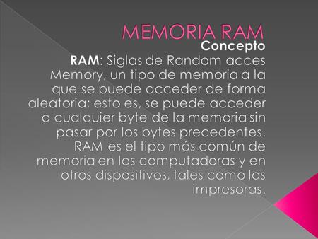 MEMORIA RAM Concepto RAM: Siglas de Random acces Memory, un tipo de memoria a la que se puede acceder de forma aleatoria; esto es, se puede acceder a cualquier.