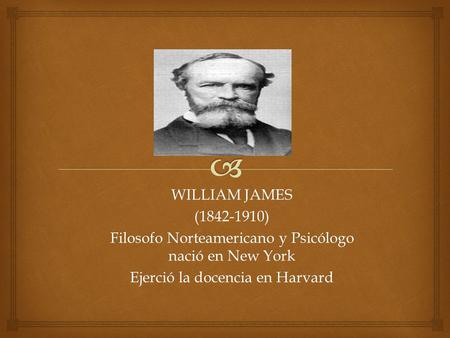 WILLIAM JAMES (1842-1910) Filosofo Norteamericano y Psicólogo nació en New York Ejerció la docencia en Harvard.