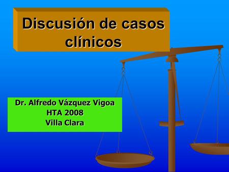 Discusión de casos clínicos Dr. Alfredo Vázquez Vigoa HTA 2008 Villa Clara.