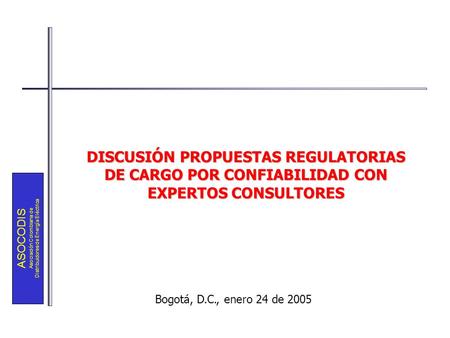 ASOCODIS Asociación Colombiana de Distribuidores de Energía Eléctrica DISCUSIÓN PROPUESTAS REGULATORIAS DE CARGO POR CONFIABILIDAD CON EXPERTOS CONSULTORES.