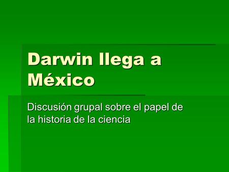 Darwin llega a México Discusión grupal sobre el papel de la historia de la ciencia.