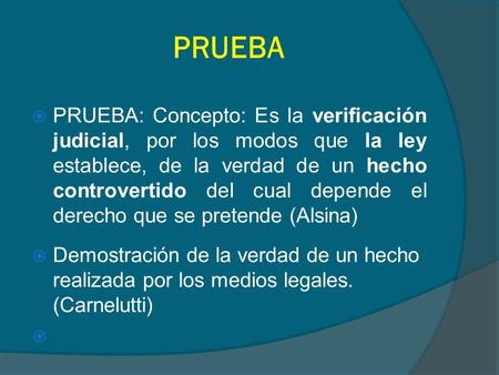 PRUEBA PRUEBA: Concepto: Es la verificación judicial, por los modos que la ley establece, de la verdad de un hecho controvertido del cual depende el derecho.