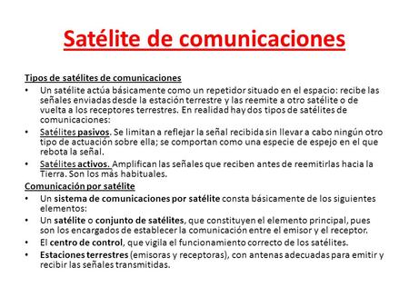 Satélite de comunicaciones Tipos de satélites de comunicaciones Un satélite actúa básicamente como un repetidor situado en el espacio: recibe las señales.