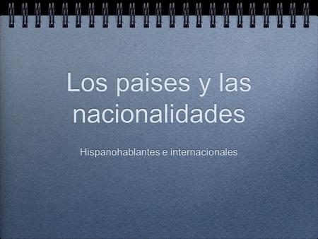 Los paises y las nacionalidades Hispanohablantes e internacionales.