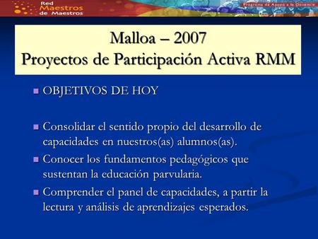 Malloa – 2007 Proyectos de Participación Activa RMM OBJETIVOS DE HOY OBJETIVOS DE HOY Consolidar el sentido propio del desarrollo de capacidades en nuestros(as)